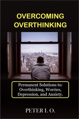 Overcoming Overthinking: Permanent Solutions To: Overthinking, Worry, Depression