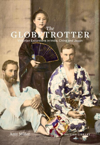 The Globetrotter: Victorian Excursions in India, China and Japan by Miller, Amy