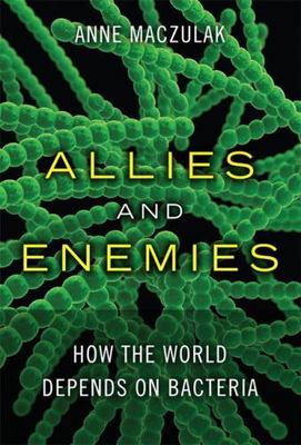 Allies and Enemies: How the World Depends on Bacteria by Anne E. Maczulak
