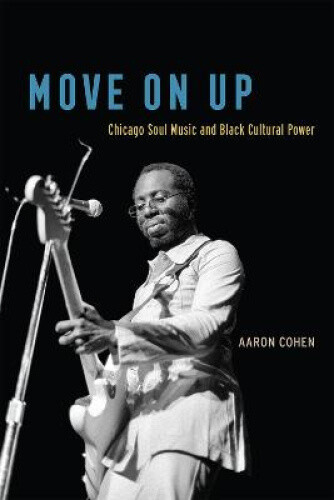 Move On Up: Chicago Soul Music And Black Cultural Power By Cohen,
