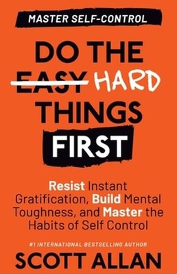Do the Hard Things First: Resist Instant Gratification, Build Mental Toughness,
