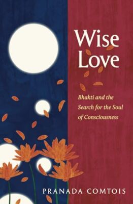 Comtois - Wise-Love  Bhakti and the Search for the Soul of Consciousne - X555z