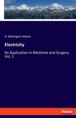 Electricity: Its Application In Medicine And Surgery  Vol  1
