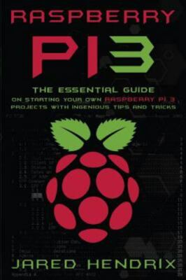 Raspberry Pi: The Essential Guide On Starting Your Own Raspberry Pi 3...