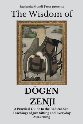 The Wisdom of Dgen Zenji: A Practical Guide to the Radical Zen Teachings of Just