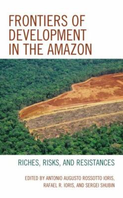 Frontiers of Development in the Amazon : Riches, Risks, and Resistances, Pape...