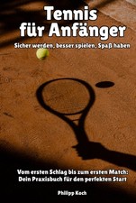 Tennis Praxisbuch f&uuml;r Anf&auml;nger: Sicher spielen & Spa&szlig; haben ab dem ersten Schlag