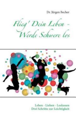 Flieg' Dein Leben - Werde Schwere los: Leben - Lieben - Loslassen - Drei Schritt