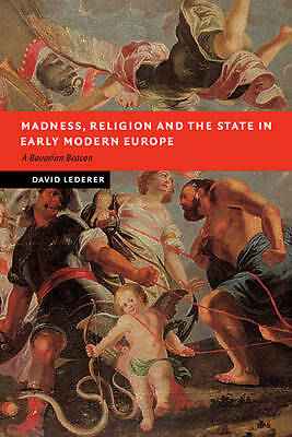 Madness, Religion and the State in Early Modern Europe A Bavarian Beacon Lederer