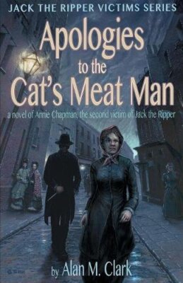 Apologies to the Cat's Meat Man: A Novel of Annie Chapman, the Second Victim-,