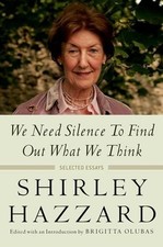 WE NEED SILENCE TO FIND OUT WHAT WE THINK: SELECTED ESSAYS By Shirley Hazzard