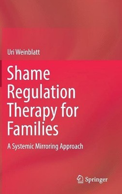 Shame Regulation Therapy for Families: A Systemic Mirroring Approach by Uri Wein