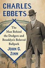 Charles Ebbets: The Man Behind the Dodgers and Brooklyn's Beloved Ballpark by J