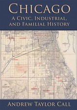 Chicago: A Civic, Industrial, and Familial History by Call, Andrew Taylor, Br...