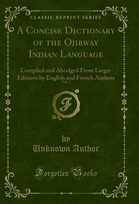 A Concise Dictionary of the Ojibway Indian Language, Vol. 1 (Classic Reprint)