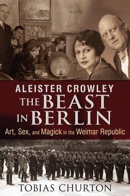 Aleister Crowley: The Beast in Berlin: Art, Sex, and Magick in the Weimar Republ