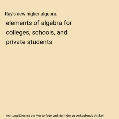 Ray's new higher algebra: elements of algebra for colleges, schools, and private