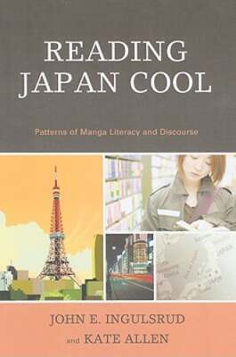 Reading Japan Cool: Patterns of Manga Literacy and Discourse by John E Ingulsrud