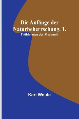 Die Anfnge der Naturbeherrschung. 1. Frhformen der Mechanik by Karl Weule Paperb