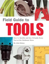 Field Guide to Tools: How to Identify and Use Virtually Every Tool at the Ha...