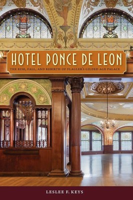 Hotel Ponce de Leon The Rise, Fall, and Rebirth of Flagler's Gilded Age Palace