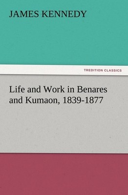 Life and Work in Benares and Kumaon, 1839-1877 James Kennedy