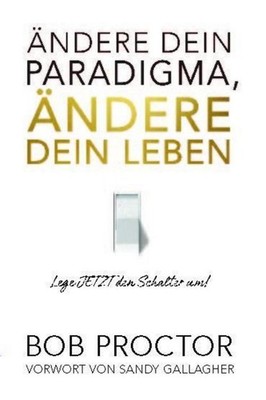 Ändere dein Paradigma, Ändere dein Leben Bob Proctor