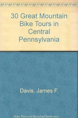 30 GREAT MOUNTAIN BIKE TOURS IN CENTRAL PENNSYLVANIA By James F. Davis & William
