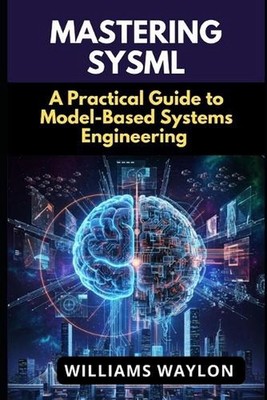 Mastering Sysml: A Practical Guide to Model-Based Systems Engineering by William