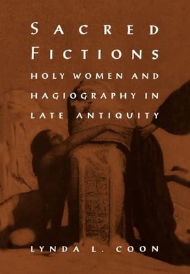 Sacred Fictions: Holy Women and Hagiography in Late Antiquity by Lynda L. Coon