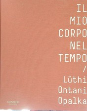 IL MIO CORPO NEL TEMPO LÜTHI URS - ONTANI LUIGI - OPALKA ROMAN MANFREDI 2017 