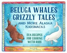 Beluga Whales, Grizzly Tales, and More Alaska Kidsnacks: Fun Recipes for Cooking