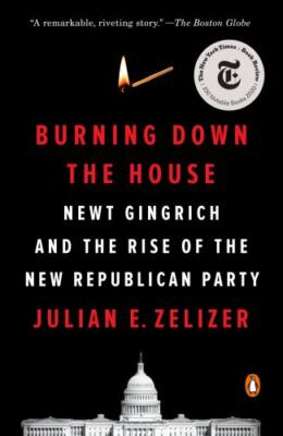 Burning Down the House : Newt Gingrich and the Ris