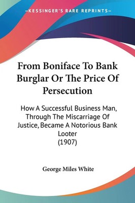 From Boniface To Bank Burglar Or The Price Of Persecution George Miles White