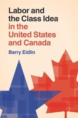Labor and the Class Idea in the United States and Canada by Barry Eidlin (Englis