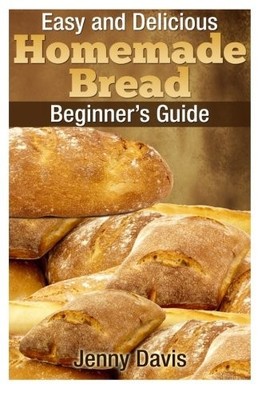 EASY AND DELICIOUS HOMEMADE BREAD: BEGINNER'S GUIDE By Jenny Davis **BRAND NEW**