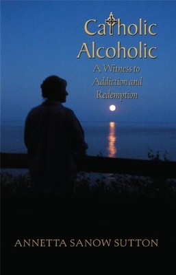 Catholic Alcoholic: A Witness to Addiction and Redemption - Annetta Sanow Su...