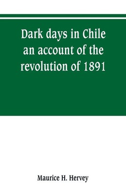 Maurice H. Hervey | Dark days in Chile; an account of the revolution of 1891
