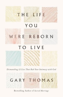 Life You Were Reborn to Live : Dismantling 12 Lies That Rob Your Intimacy Wit...