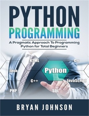 Python Programming: A Pragmatic Approach To Programming Python for Total Beginne
