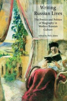 Writing Russian Lives: The Poetics And Politics Of Biography In Modern Russ...