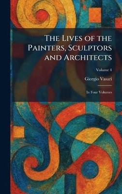 The Lives of the Painters, Sculptors and Architects: In Four Volumes by Giorgio 