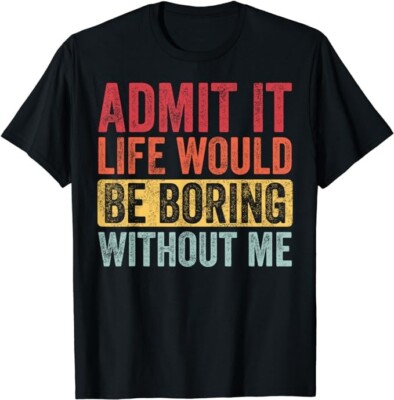 Admit It Life Would Be Boring Without Me Funny Saying Retro Gift Unisex T-Shirt