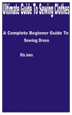 Ultimate Guide to Sewing Clothes A Complete Beginner Gu -  NEW RITA. JONES 2023-