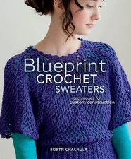 Blueprint Crochet Sweaters  Techniques for Custom Construction - Chachula, Robyn