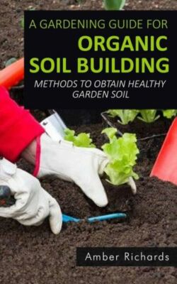 A Gardening Guide For Organic Soil Building: Methods To Obtain Healthy Gard...