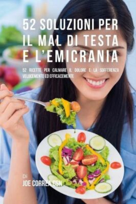 52 Soluzioni Per Il Mal Di Testa E L'emicrania: 52 Ricette Per Calmare Il D...