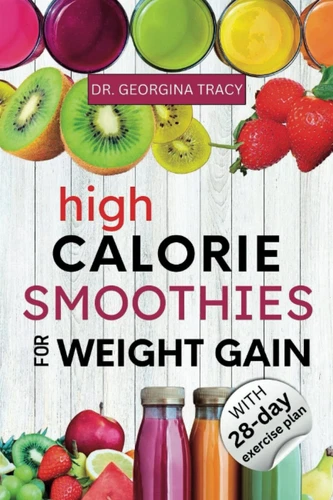 HIGH CALORIE SMOOTHIES FOR WEIGHT GAIN: The Most Powerful High Calorie, Protein-