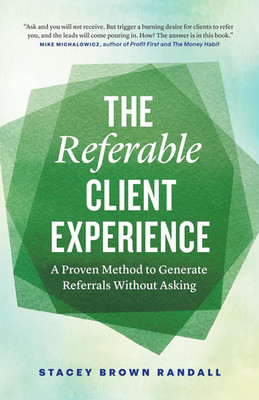 The Referable Client Experience: A Proven Method to Generate Referrals Without A