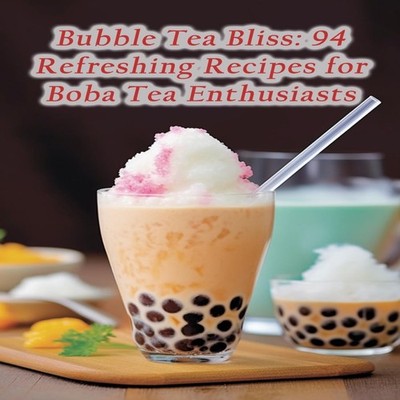 Bubble Tea Bliss 94 Refreshing Recipes for Boba Tea Enthusiasts S